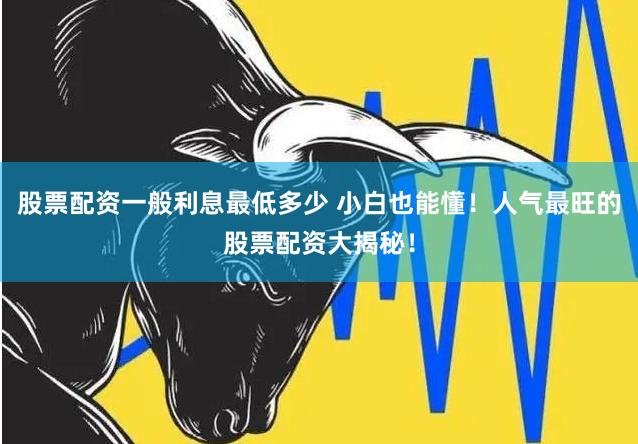 股票配资一般利息最低多少 小白也能懂！人气最旺的股票配资大揭秘！