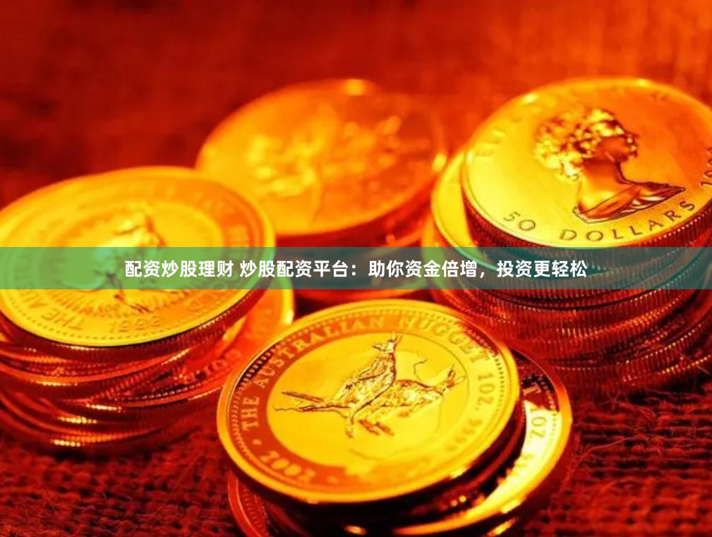 配资炒股理财 炒股配资平台：助你资金倍增，投资更轻松