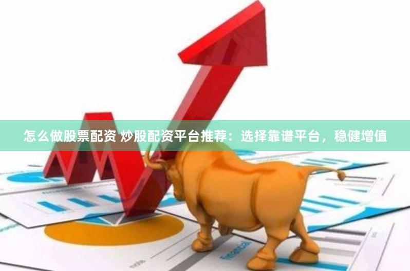 怎么做股票配资 炒股配资平台推荐：选择靠谱平台，稳健增值