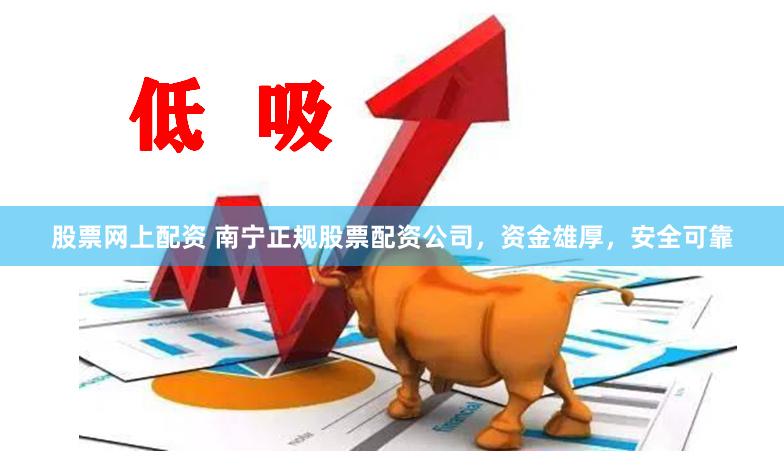股票网上配资 南宁正规股票配资公司，资金雄厚，安全可靠