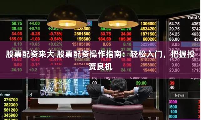 股票配资来大 股票配资操作指南：轻松入门，把握投资良机