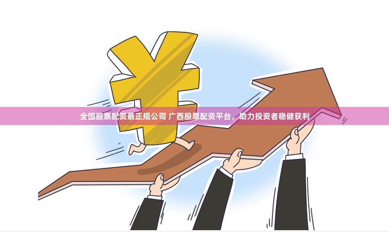 全国股票配资最正规公司 广西股票配资平台，助力投资者稳健获利