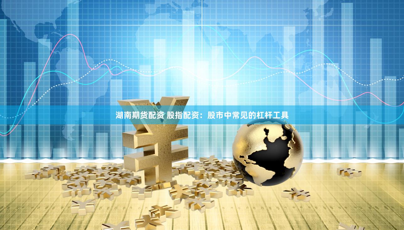 湖南期货配资 股指配资：股市中常见的杠杆工具
