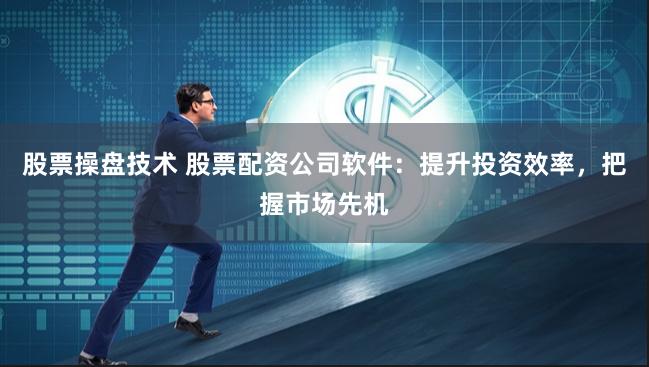 股票操盘技术 股票配资公司软件：提升投资效率，把握市场先机