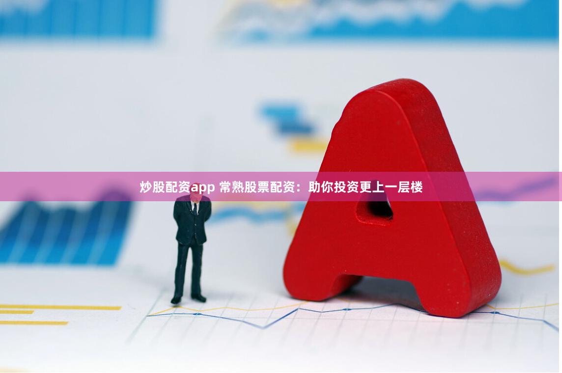 炒股配资app 常熟股票配资：助你投资更上一层楼