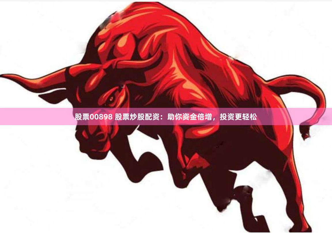 股票00898 股票炒股配资：助你资金倍增，投资更轻松