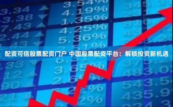 配资可信股票配资门户 中国股票配资平台：解锁投资新机遇