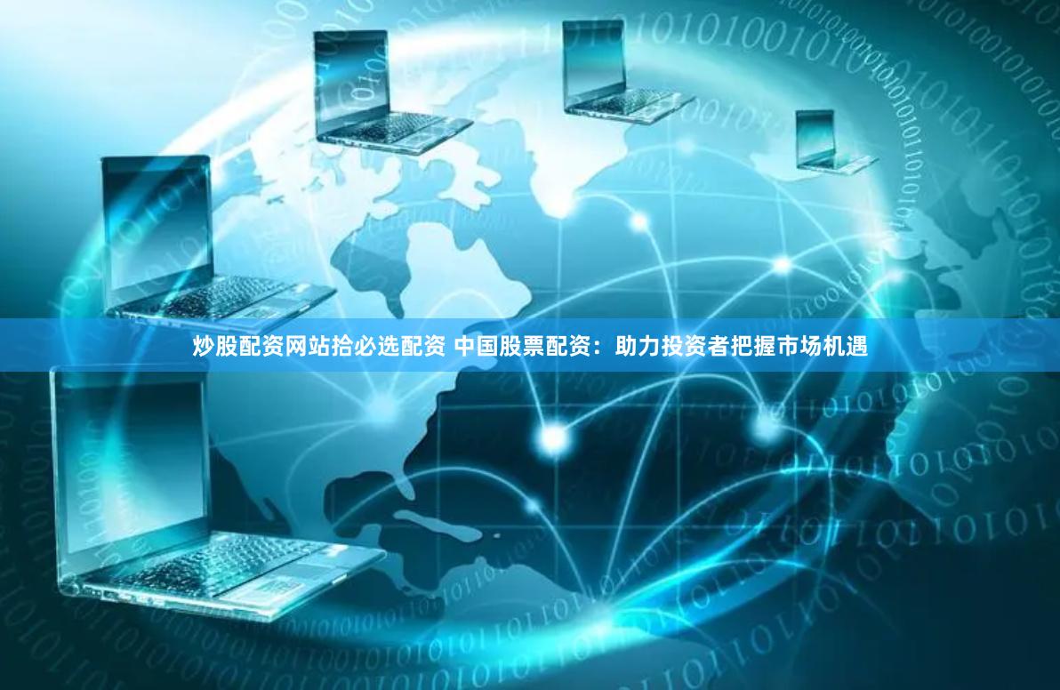 炒股配资网站拾必选配资 中国股票配资：助力投资者把握市场机遇