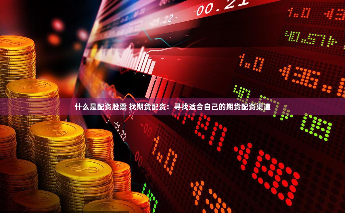 什么是配资股票 找期货配资：寻找适合自己的期货配资渠道