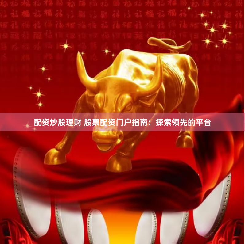 配资炒股理财 股票配资门户指南：探索领先的平台