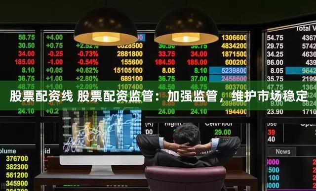 股票配资线 股票配资监管：加强监管，维护市场稳定
