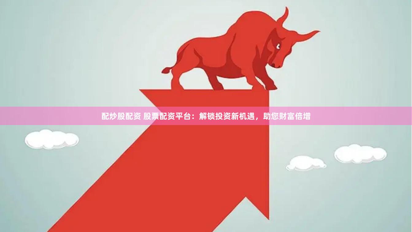 配炒股配资 股票配资平台：解锁投资新机遇，助您财富倍增