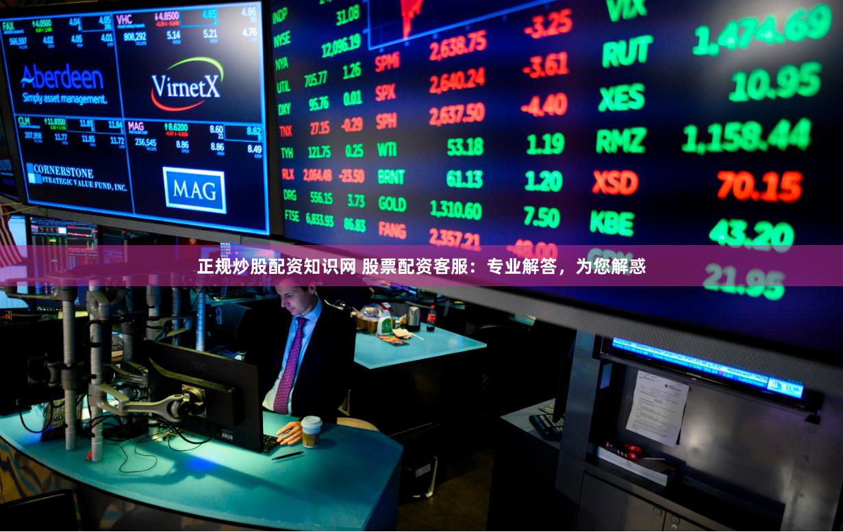 正规炒股配资知识网 股票配资客服：专业解答，为您解惑