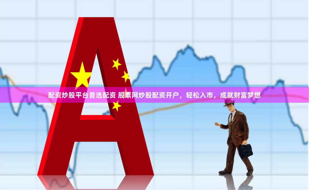 配资炒股平台首选配资 股票网炒股配资开户，轻松入市，成就财富梦想