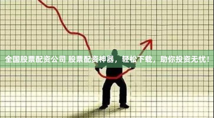 全国股票配资公司 股票配资神器，轻松下载，助你投资无忧！