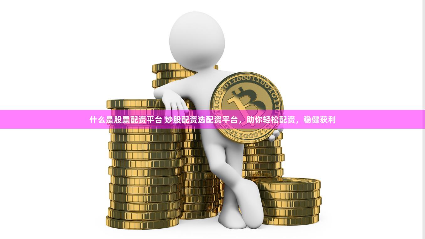 什么是股票配资平台 炒股配资选配资平台，助你轻松配资，稳健获利