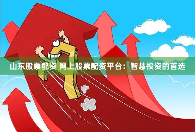 山东股票配资 网上股票配资平台：智慧投资的首选