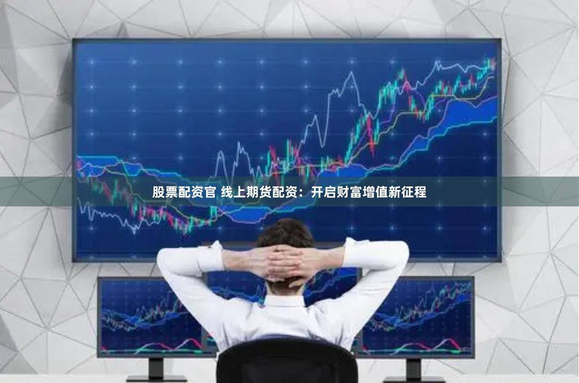 股票配资官 线上期货配资：开启财富增值新征程