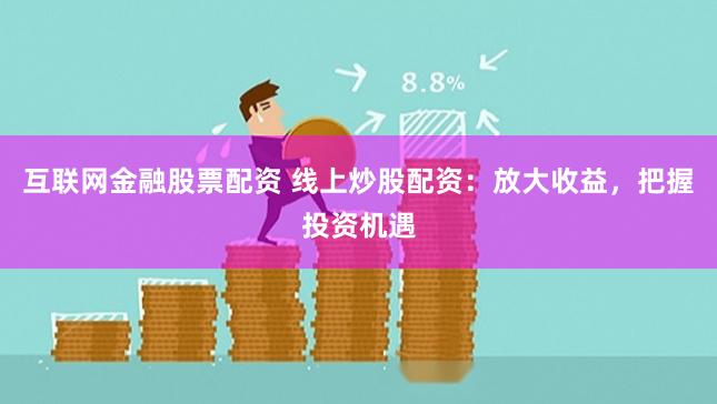 互联网金融股票配资 线上炒股配资：放大收益，把握投资机遇