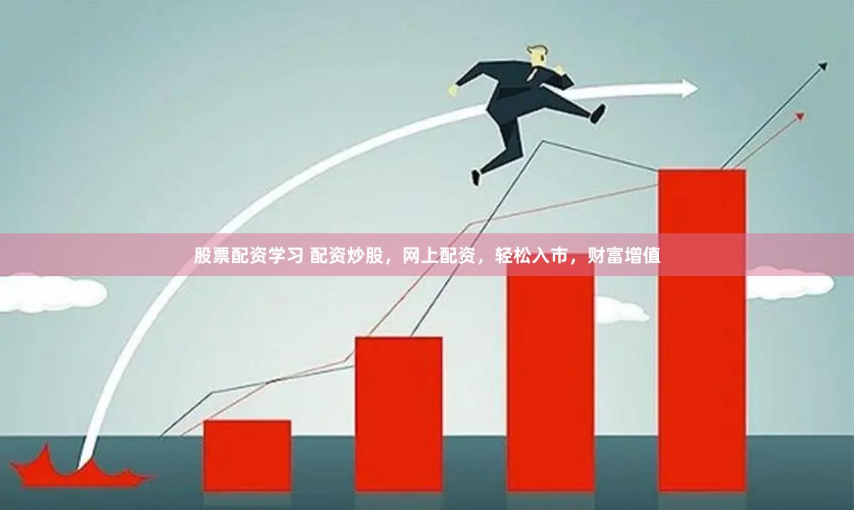 股票配资学习 配资炒股，网上配资，轻松入市，财富增值
