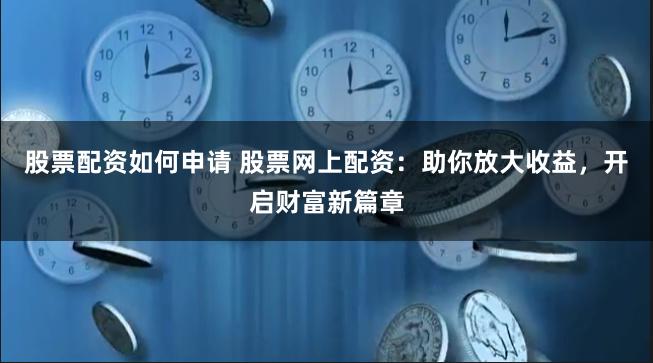股票配资如何申请 股票网上配资：助你放大收益，开启财富新篇章