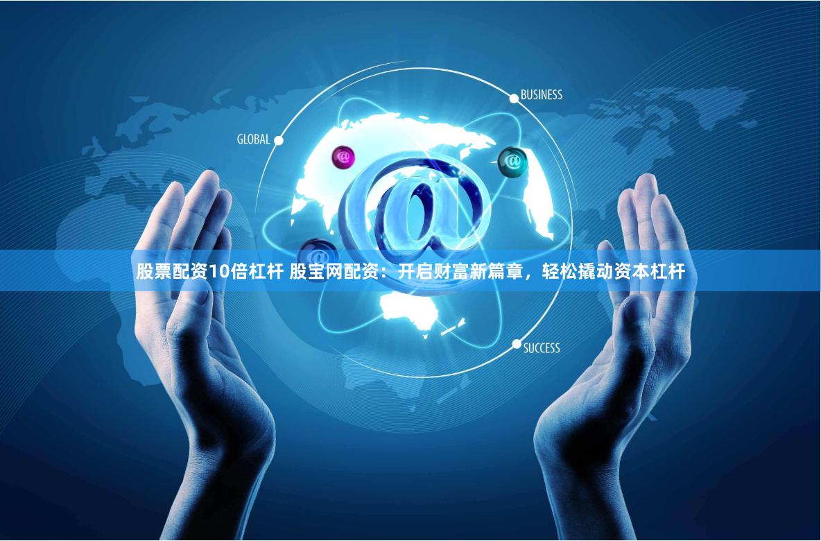 股票配资10倍杠杆 股宝网配资：开启财富新篇章，轻松撬动资本杠杆