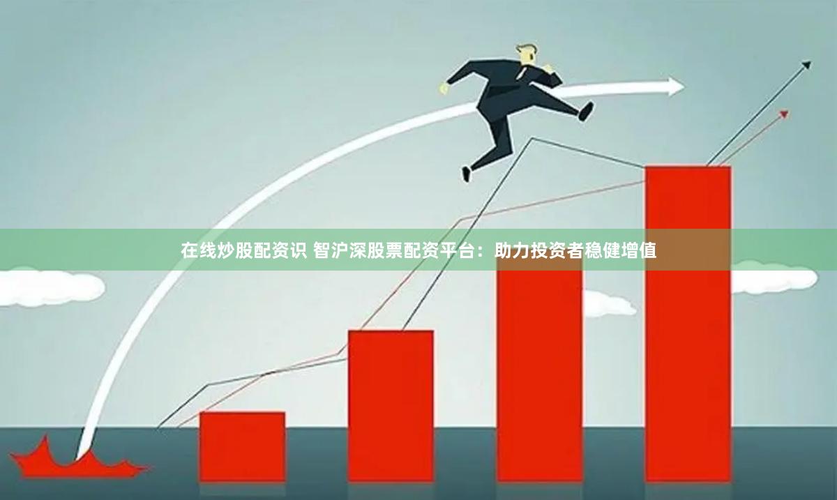 在线炒股配资识 智沪深股票配资平台：助力投资者稳健增值