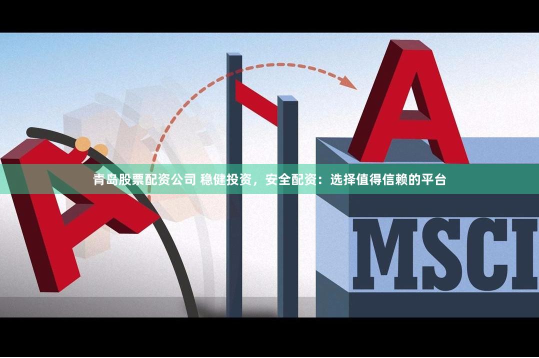 青岛股票配资公司 稳健投资，安全配资：选择值得信赖的平台