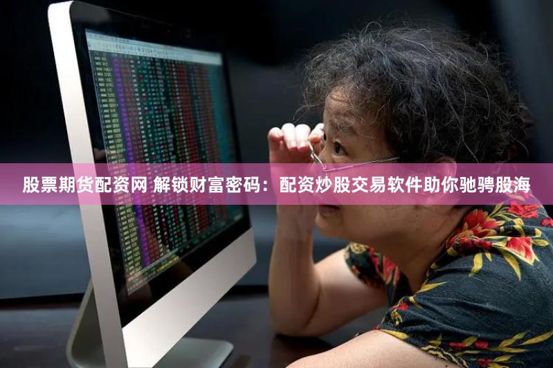 股票期货配资网 解锁财富密码：配资炒股交易软件助你驰骋股海