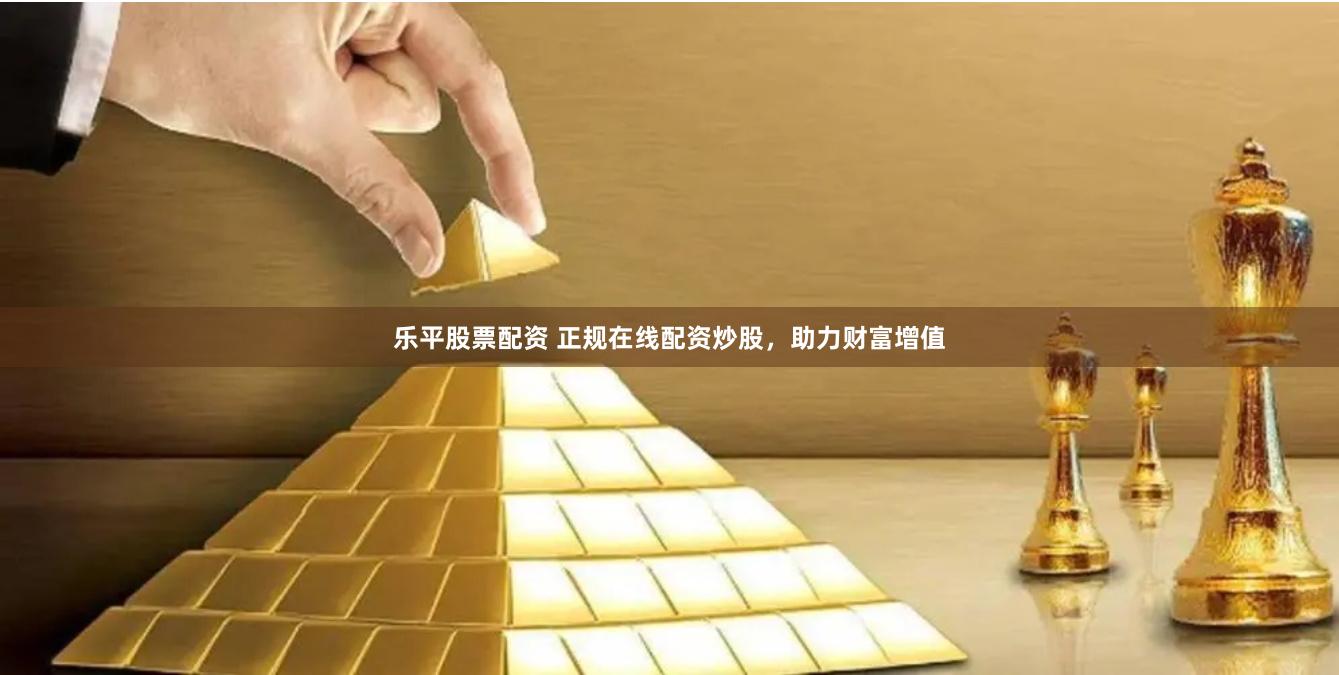 乐平股票配资 正规在线配资炒股，助力财富增值