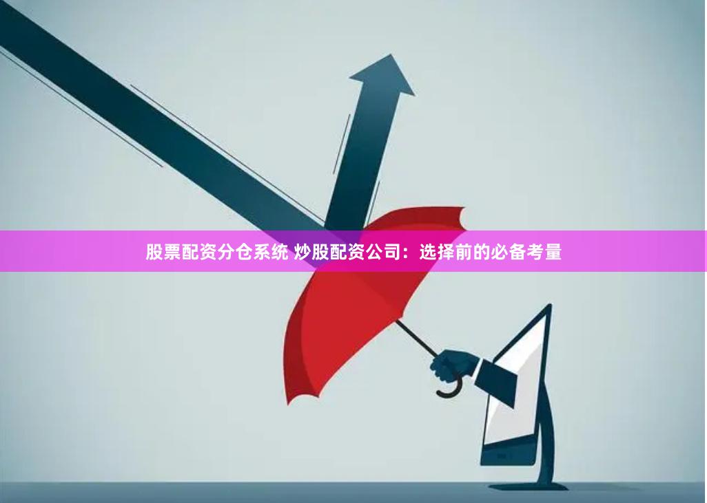 股票配资分仓系统 炒股配资公司：选择前的必备考量
