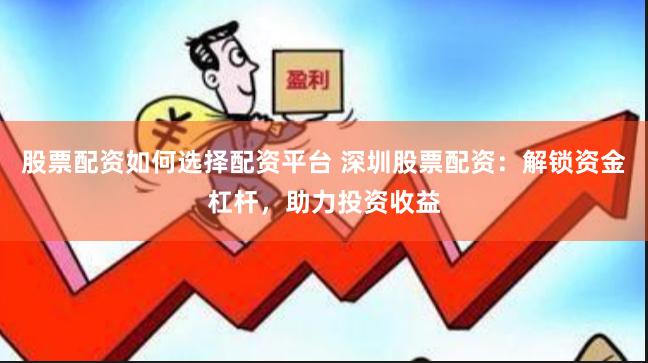 股票配资如何选择配资平台 深圳股票配资：解锁资金杠杆，助力投资收益