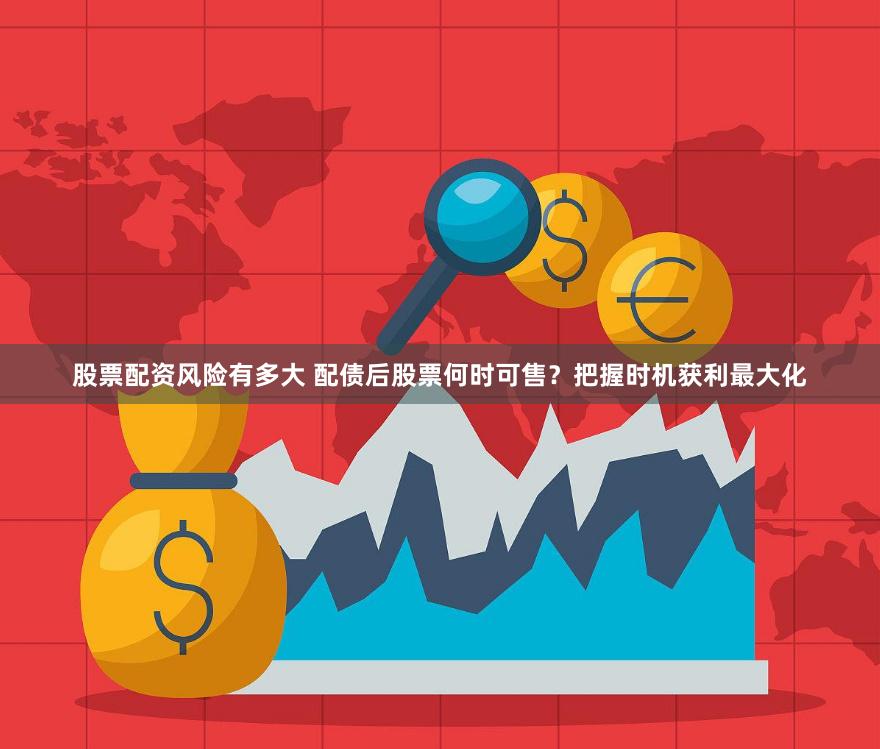 股票配资风险有多大 配债后股票何时可售？把握时机获利最大化