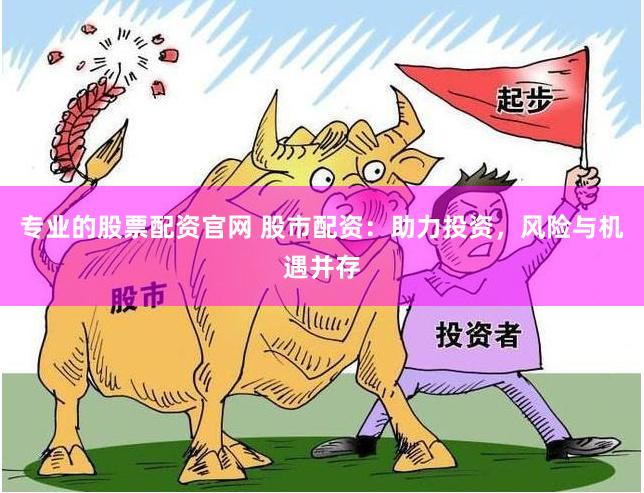 专业的股票配资官网 股市配资：助力投资，风险与机遇并存