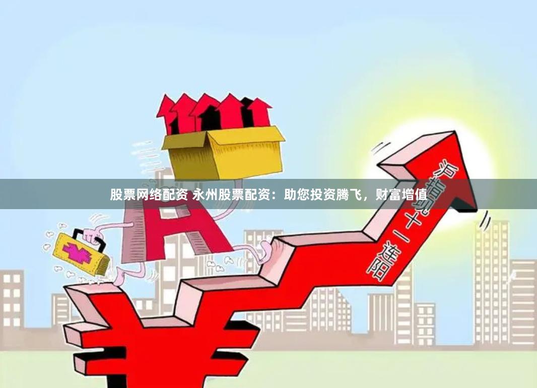 股票网络配资 永州股票配资：助您投资腾飞，财富增值