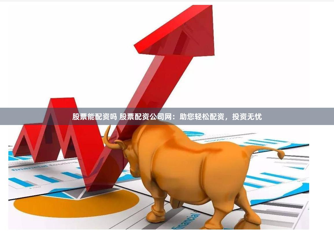 股票能配资吗 股票配资公司网：助您轻松配资，投资无忧