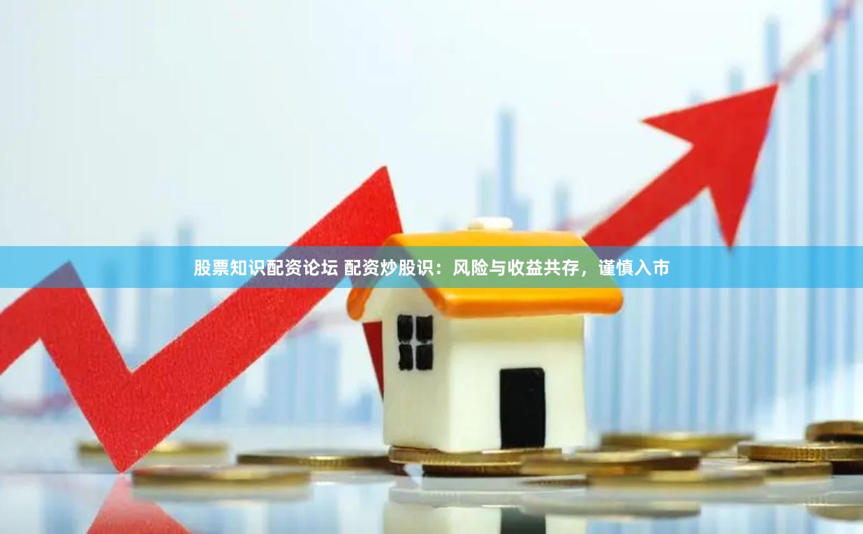 股票知识配资论坛 配资炒股识：风险与收益共存，谨慎入市