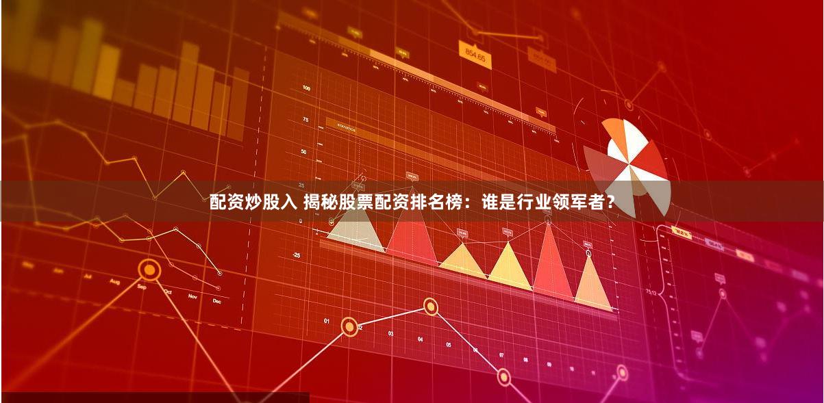 配资炒股入 揭秘股票配资排名榜：谁是行业领军者？
