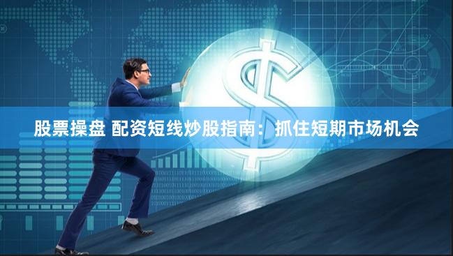 股票操盘 配资短线炒股指南：抓住短期市场机会