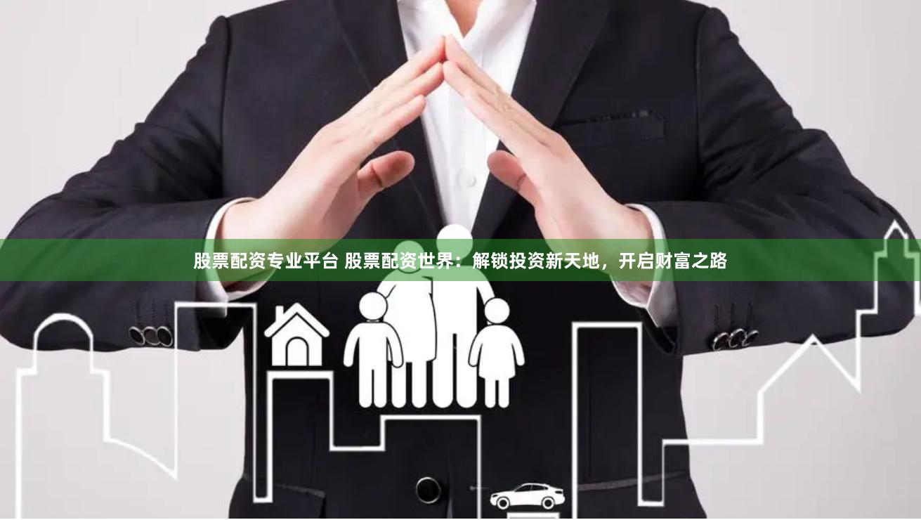 股票配资专业平台 股票配资世界：解锁投资新天地，开启财富之路