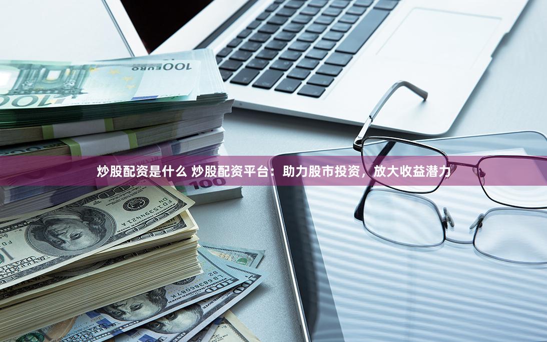 炒股配资是什么 炒股配资平台：助力股市投资，放大收益潜力