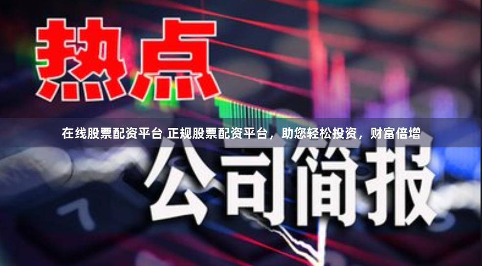 在线股票配资平台 正规股票配资平台，助您轻松投资，财富倍增