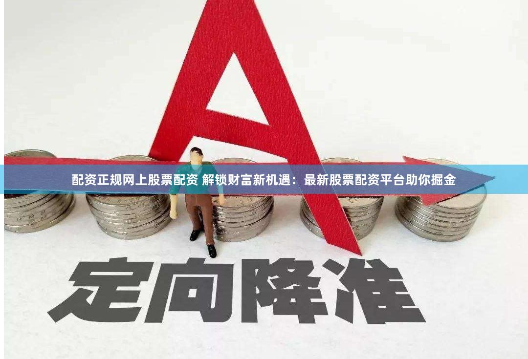 配资正规网上股票配资 解锁财富新机遇：最新股票配资平台助你掘金
