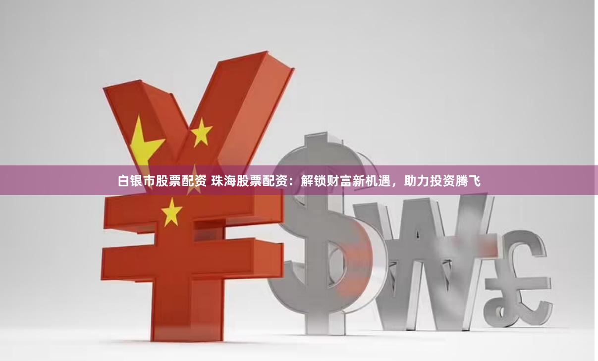 白银市股票配资 珠海股票配资：解锁财富新机遇，助力投资腾飞