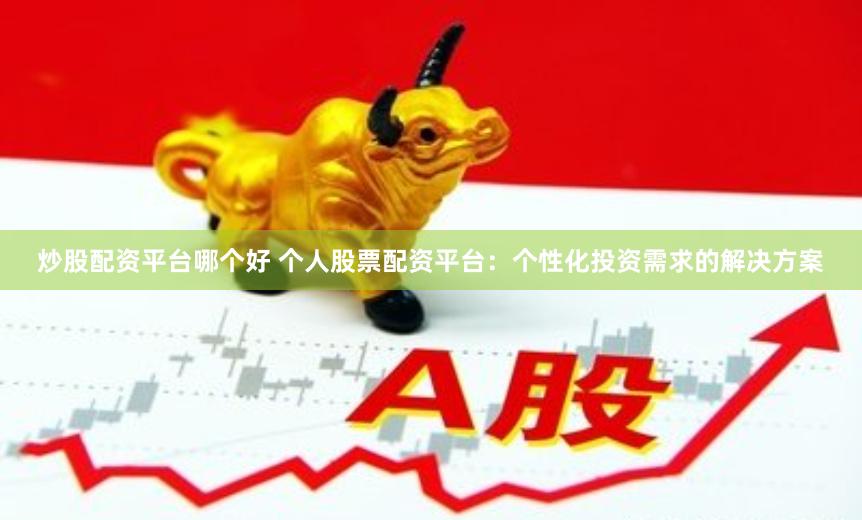 炒股配资平台哪个好 个人股票配资平台：个性化投资需求的解决方案