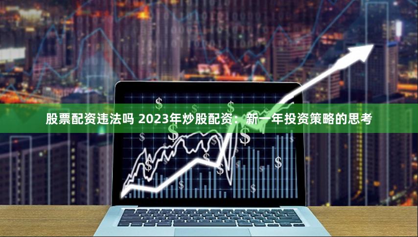 股票配资违法吗 2023年炒股配资：新一年投资策略的思考