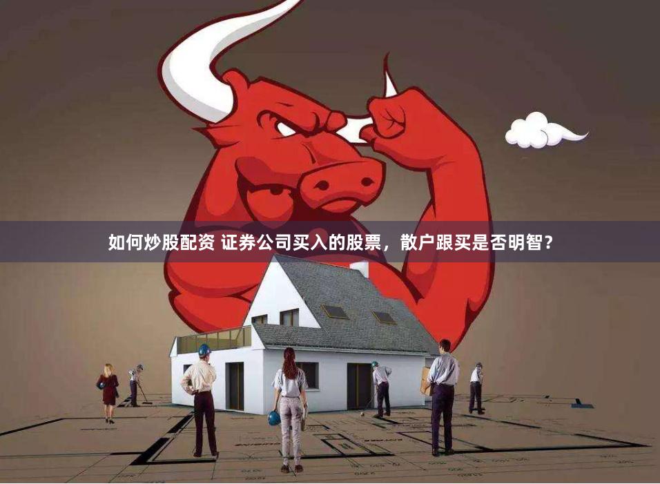 如何炒股配资 证券公司买入的股票，散户跟买是否明智？