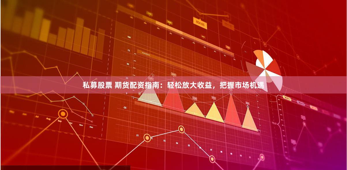 私募股票 期货配资指南：轻松放大收益，把握市场机遇