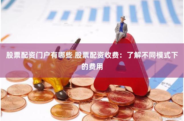 股票配资门户有哪些 股票配资收费：了解不同模式下的费用