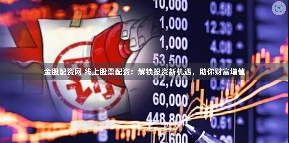 金股配资网 线上股票配资：解锁投资新机遇，助你财富增值